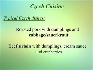 Czech Cuisine
Typical Czech dishes:
Roasted pork with dumplings and
cabbage/sauerkraut
Beef sirloin with dumplings, cream ...