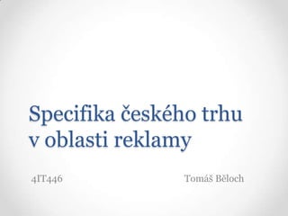 Specifika českého trhu v oblasti reklamy 4IT446				    Tomáš Běloch 