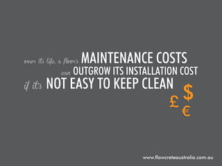 over its life, a floor’s

if it’s

can

maintenance costs

outgrow its installation cost

not easy to keep clean

www.flowcreteaustralia.com.au

 