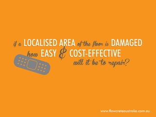 if a

localised area of the floor is damaged
how easy & cost-effective
will it be to repair?

www.flowcreteaustralia.com.au

 