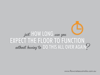 just

how long can you

expect the floor to function
without having to

do this all over again?

www.flowcreteaustralia.com.au

 