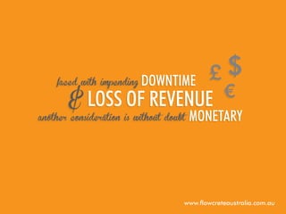 faced with impending

downtime

& loss of revenue

another consideration is without doubt

monetary

www.flowcreteaustralia.com.au

 