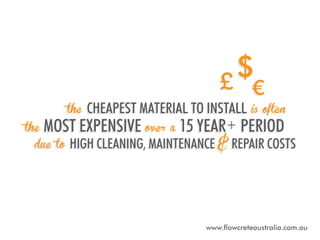 the

the

cheapest material to install

is often

most expensive over a 15 year+ period

due to

high cleaning, maintenance & repair costs

www.flowcreteaustralia.com.au

 