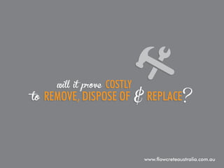 to

will it prove

costly

remove, dispose of & replace ?

www.flowcreteaustralia.com.au

 