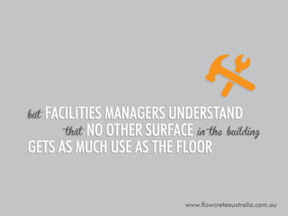 facilities managers understand
that no other surface in the building
gets as much use as the floor
but

www.flowcreteaustralia.com.au

 