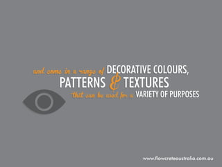 and come in a range of

decorative colours,

patterns & textures
that can be used for a

variety of purposes

www.flowcreteaustralia.com.au

 