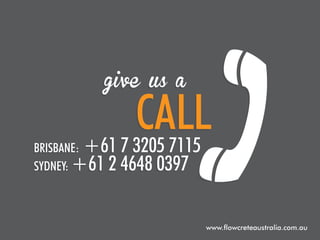 give us a

Brisbane:
Sydney:

CALL
+61 7 3205 7115

+61 2 4648 0397

www.flowcreteaustralia.com.au

 