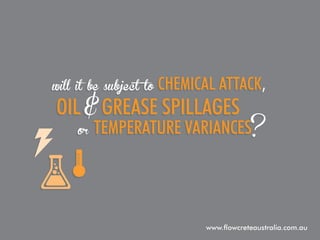 will it be subject to

chemical attack,

oil & grease spillages
or

temperature variances?

www.flowcreteaustralia.com.au

 