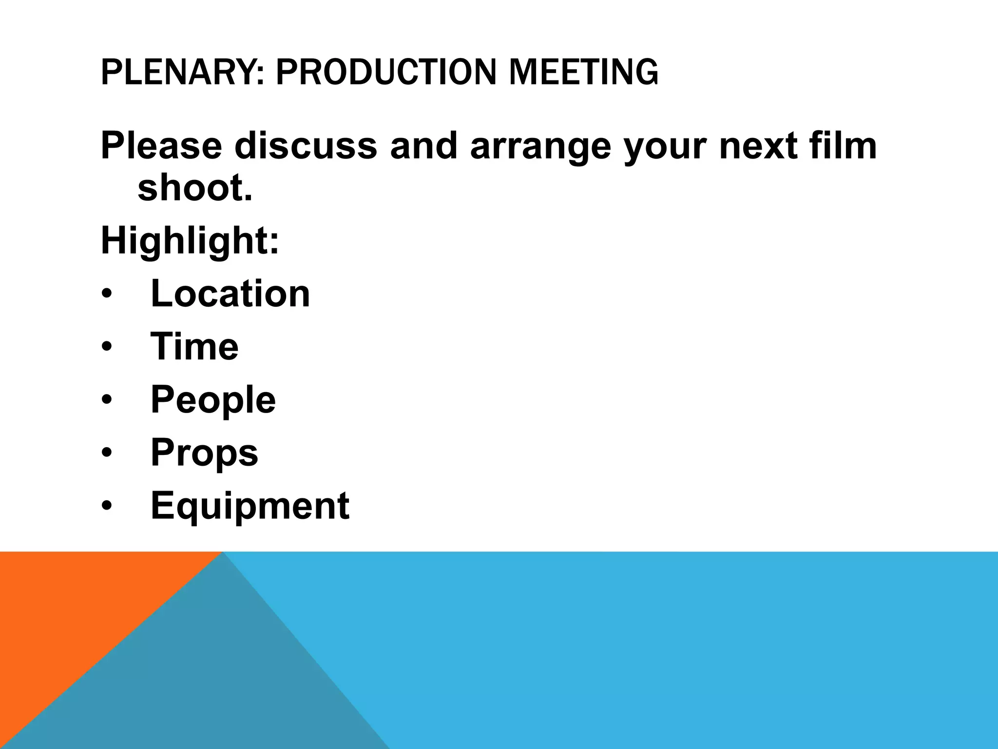 PLENARY: PRODUCTION MEETING
Please discuss and arrange your next film
shoot.
Highlight:
• Location
• Time
• People
• Props
• Equipment
 