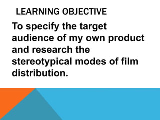 LEARNING OBJECTIVE
To specify the target
audience of my own product
and research the
stereotypical modes of film
distribution.
 