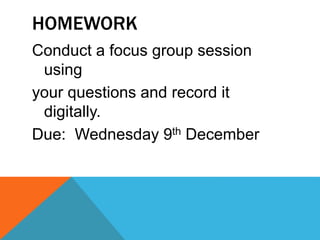 HOMEWORK
Conduct a focus group session
using
your questions and record it
digitally.
Due: Wednesday 9th December
 