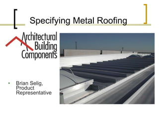 Specifying Metal Roofing Brian Selig, Product Representative 