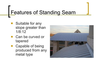 Features of Standing Seam Suitable for any slope greater than 1/8:12 Can be curved or tapered Capable of being produced from any metal type 