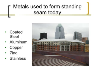 Metals used to form standing seam today Coated Steel Aluminum Copper Zinc Stainless 