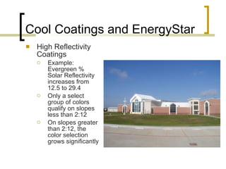 Cool Coatings and EnergyStar High Reflectivity Coatings Example: Evergreen % Solar Reflectivity increases from 12.5 to 29.4 Only a select group of colors qualify on slopes less than 2:12 On slopes greater than 2:12, the color selection grows significantly 