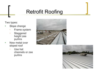 Retrofit Roofing Two types: Slope change Frame system Staggered height zee purlins New metal over sloped roof Use hat channels or zee purlins 