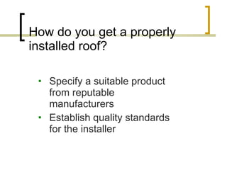 How do you get a properly installed roof? Specify a suitable product from reputable manufacturers Establish quality standards for the installer 