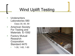 Wind Uplift Testing Underwriters Laboratories 580  Class 30, 60, 90 American Society For Testing and Materials  E-1592 Factory Mutual Research Corporation Standard 4470 1-30, 1-60, 1-90 