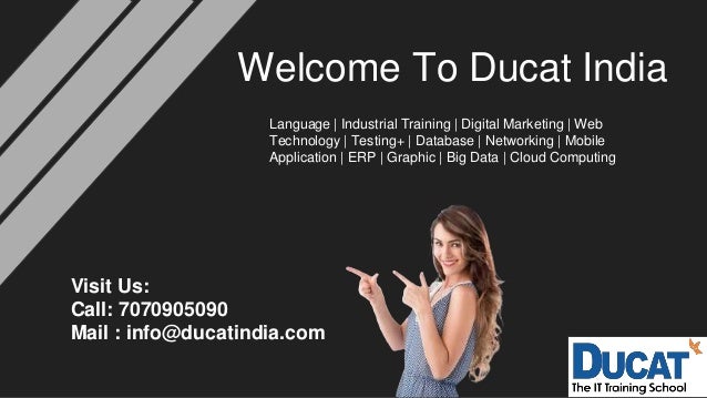 Welcome To Ducat India
Language | Industrial Training | Digital Marketing | Web
Technology | Testing+ | Database | Networking | Mobile
Application | ERP | Graphic | Big Data | Cloud Computing
Visit Us:
Call: 7070905090
Mail : info@ducatindia.com
 