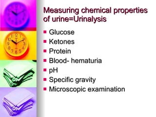 Measuring chemical properties of urine=Urinalysis Glucose Ketones Protein Blood- hematuria pH Specific gravity Microscopic examination 