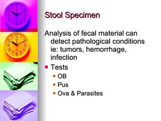 Stool Specimen Analysis of fecal material can detect pathological conditions ie: tumors, hemorrhage, infection  Tests OB Pus Ova & Parasites 