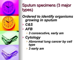 Sputum specimens (3 major types) Ordered to identify organisms growing in sputum C&S AFB 3 consecutive, early am Cytology  Abnormal lung cancer by cell type 3 early am 