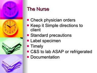 The Nurse Check physician orders Keep it Simple directions to client Standard precautions Label specimen Timely C&S to lab ASAP or refrigerated Documentation  