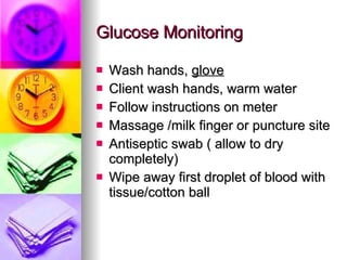 Glucose Monitoring Wash hands,  glove Client wash hands, warm water Follow instructions on meter Massage /milk finger or puncture site Antiseptic swab ( allow to dry completely) Wipe away first droplet of blood with tissue/cotton ball 