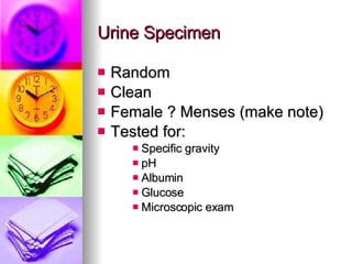 Urine Specimen Random Clean Female ? Menses (make note) Tested for: Specific gravity pH Albumin Glucose Microscopic exam 