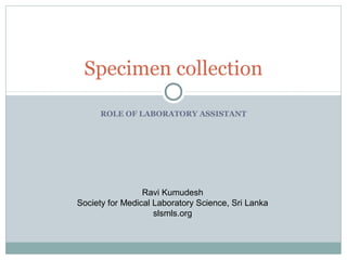 ROLE OF LABORATORY ASSISTANT
Specimen collection
Ravi Kumudesh
Society for Medical Laboratory Science, Sri Lanka
slsmls.org
 