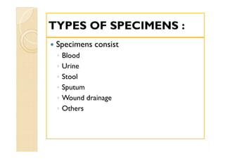TYPES OF SPECIMENS :TYPES OF SPECIMENS :
 Specimens consist
◦ Blood
◦ Urine
◦ Stool
◦ Sputum
◦ Wound drainage
◦ Others
 Specimens consist
◦ Blood
◦ Urine
◦ Stool
◦ Sputum
◦ Wound drainage
◦ Others
 