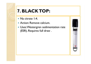 77. BLACKTOP:. BLACKTOP:
 Na citrate 1:4.
 Action: Remove calcium.
 Uses:Westergren sedimentation rate
(ESR). Requires full draw .
 Na citrate 1:4.
 Action: Remove calcium.
 Uses:Westergren sedimentation rate
(ESR). Requires full draw .
 