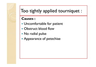 Too tightly applied tourniquet :Too tightly applied tourniquet :
Causes :
 Uncomfortable for patient
 Obstruct blood flow
 No radial pulse
 Appearance of petechiae
Causes :
 Uncomfortable for patient
 Obstruct blood flow
 No radial pulse
 Appearance of petechiae
 