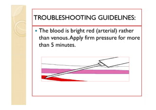  The blood is bright red (arterial) rather
than venous.Apply firm pressure for more
than 5 minutes.
TROUBLESHOOTING GUIDELINES:TROUBLESHOOTING GUIDELINES:
 