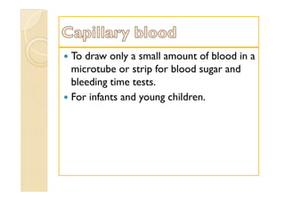  To draw only a small amount of blood in a
microtube or strip for blood sugar and
bleeding time tests.
 For infants and young children.
 To draw only a small amount of blood in a
microtube or strip for blood sugar and
bleeding time tests.
 For infants and young children.
 