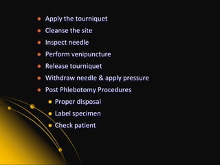 Apply the tourniquetCleanse the siteInspect needlePerform venipunctureRelease tourniquetWithdraw needle & apply pressurePost Phlebotomy ProceduresProper disposal Label specimenCheck patient