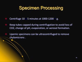 Allow red top tubes to clot sufficiently (20-30 minutes) before centrifugation to avoid fibrin strands.45Specimen ProcessingCentrifuge 10 ± 5 minutes at 1000-1200 × g.