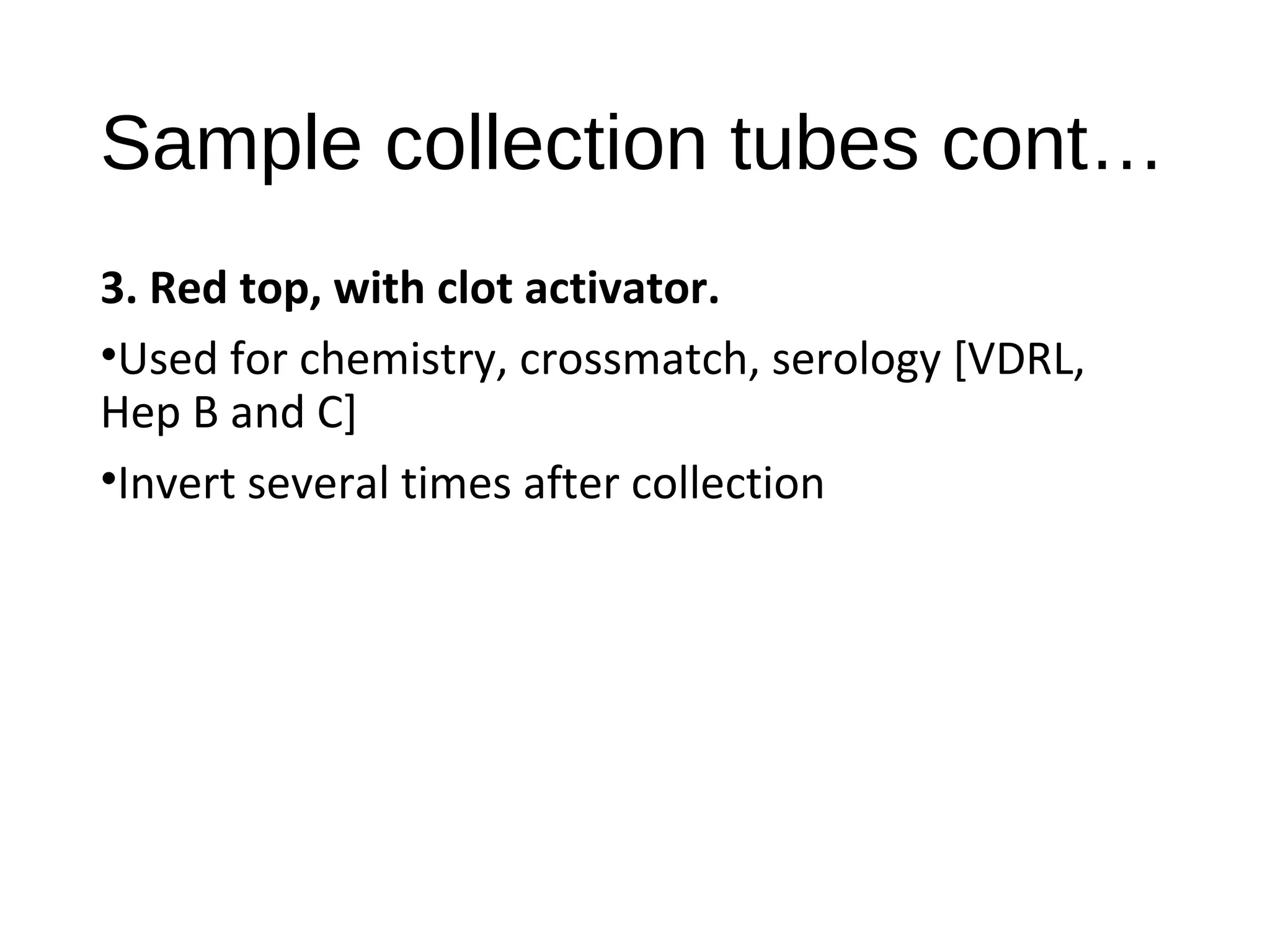 Sample collection tubes cont…
3. Red top, with clot activator.
•Used for chemistry, crossmatch, serology [VDRL,
Hep B and C]
•Invert several times after collection
 