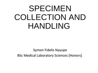SPECIMEN
COLLECTION AND
HANDLING
Symon Fidelis Nayupe
BSc Medical Laboratory Sciences [Honors]
 