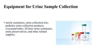 Equipment for Urine Sample Collection
• sterile containers, urine collection kits,
pediatric urine collection products,
evacuated tubes, 24-hour urine containers,
urine preservatives, and other related
supplies.
 