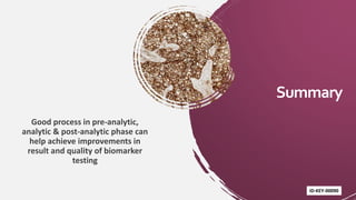 Summary
Good process in pre-analytic,
analytic & post-analytic phase can
help achieve improvements in
result and quality of biomarker
testing
ID-KEY-00090
 
