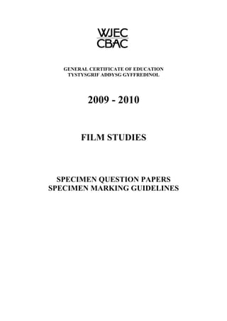 GENERAL CERTIFICATE OF EDUCATION
    TYSTYSGRIF ADDYSG GYFFREDINOL




          2009 - 2010


        FILM STUDIES



  SPECIMEN QUESTION PAPERS
SPECIMEN MARKING GUIDELINES
 