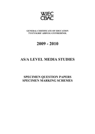 GENERAL CERTIFICATE OF EDUCATION
TYSTYSGRIF ADDYSG GYFFREDINOL
2009 - 2010
AS/A LEVEL MEDIA STUDIES
SPECIMEN QUESTION PAPERS
SPECIMEN MARKING SCHEMES
 