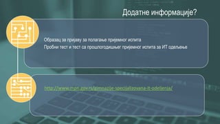 Додатне информације?
Образац за пријаву за полагање пријемног испита
Пробни тест и тест са прошлогодишњег пријемног испита за ИТ одељење
http://www.mpn.gov.rs/gimnazije-specijalizovana-it-odeljenja/
 