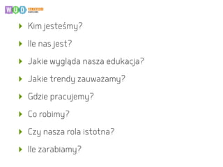 ‣ Kim jesteśmy?
‣ Ile nas jest?
‣ Jakie wygląda nasza edukacja?
‣ Jakie trendy zauważamy?
‣ Gdzie pracujemy?
‣ Co robimy?
‣ Czy nasza rola istotna?
‣ Ile zarabiamy?
 