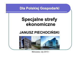 Dla Polskiej Gospodarki


 Specjalne strefy
  ekonomiczne
JANUSZ PIECHOCIŃSKI




      Warszawa, luty 2013 r.
 