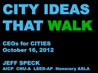 CITY IDEAS
THAT WALK
CEOs for CITIES
October 16, 2012

JEFF SPECK
AICP CNU-A LEED-AP Honorary ASLA
 