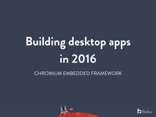 Belka
Building desktop apps
in 2016
CHROMIUM EMBEDDED FRAMEWORK
 