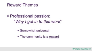  Professional passion:
“Why I got in to this work”
 Somewhat universal
 The community is a reward
Reward Themes
#ARLSPECKit347
 