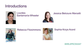 Introductions
#ARLSPECKit347
Rebecca Fitzsimmons
Lourdes
Santamaría-Wheeler
Jessica Belcoure Marcetti
Sophia Krzys Acord
 